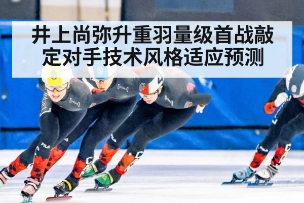 井上尚弥升重羽量级首战敲定对手技术风格适应预测