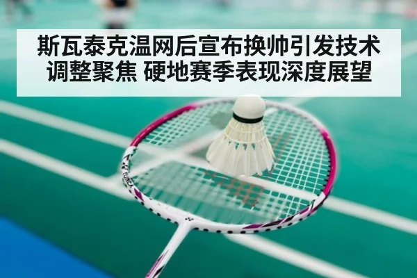 斯瓦泰克温网后宣布换帅引发技术调整聚焦 硬地赛季表现深度展望