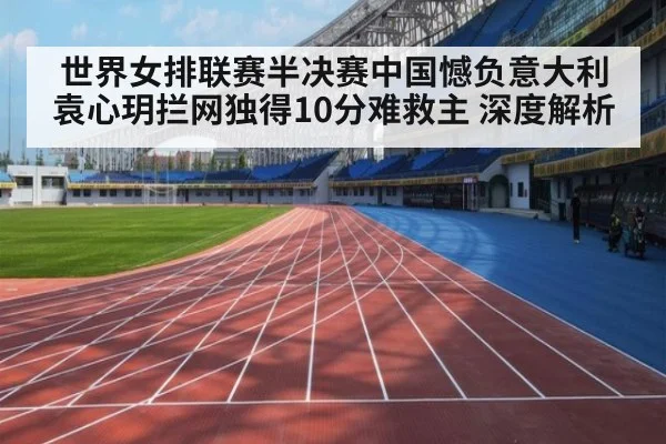 世界女排联赛半决赛中国憾负意大利 袁心玥拦网独得10分难救主 深度解析