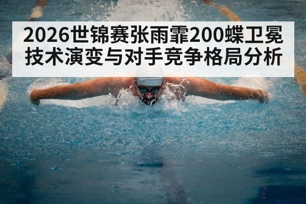 2026世锦赛张雨霏200蝶卫冕技术演变与对手竞争格局分析