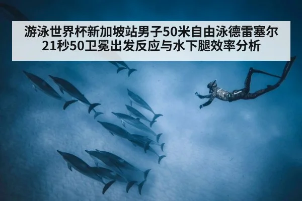 游泳世界杯新加坡站男子50米自由泳德雷塞尔21秒50卫冕出发反应与水下腿效率分析