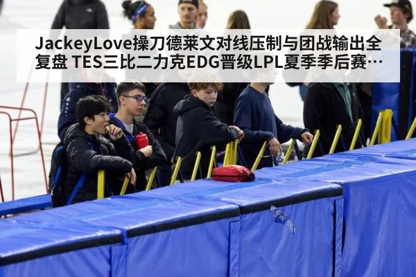 JackeyLove操刀德莱文对线压制与团战输出全复盘 TES三比二力克EDG晋级LPL夏季季后赛次轮
