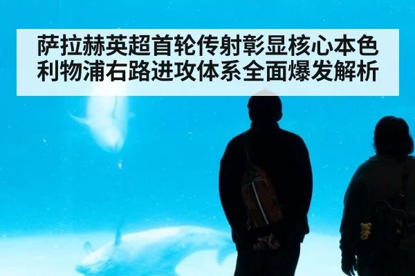 萨拉赫英超首轮传射彰显核心本色 利物浦右路进攻体系全面爆发解析